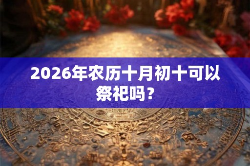 2026年农历十月初十可以祭祀吗？