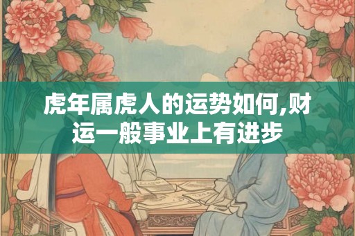 虎年属虎人的运势如何,财运一般事业上有进步