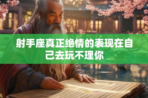 射手座真正绝情的表现在自己去玩不理你