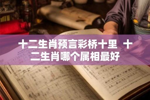 十二生肖预言彩桥十里  十二生肖哪个属相最好