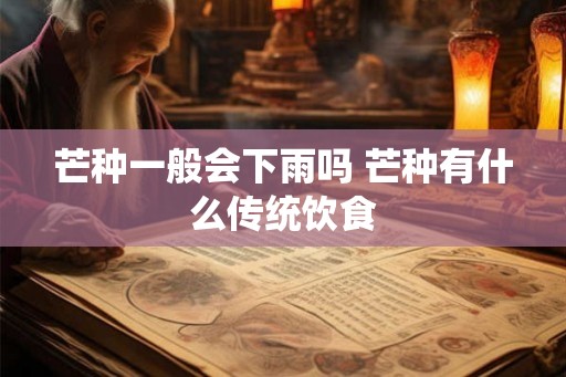 芒种一般会下雨吗 芒种有什么传统饮食