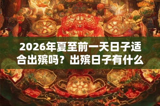 2026年夏至前一天日子适合出殡吗?出殡日子有什么禁忌? 2026年夏至前一天日子适合出殡吗?出殡日子有什么禁忌?