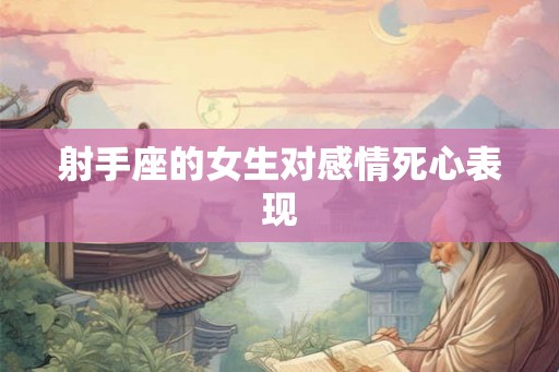 射手座的女生对感情死心表现