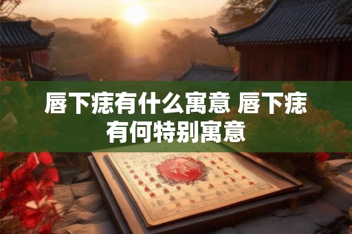 唇下痣有什么寓意 唇下痣有何特别寓意