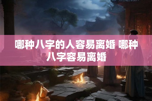 哪种八字的人容易离婚 哪种八字容易离婚 哪种八字的人容易离婚 哪种八字容易离婚