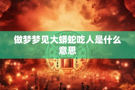 做梦梦见大蟒蛇吃人是什么意思