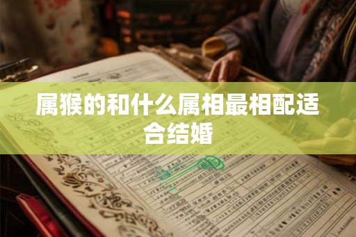 属猴的和什么属相最相配适合结婚