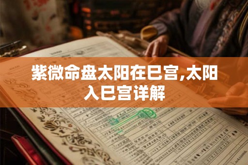 紫微命盘太阳在巳宫,太阳入巳宫详解