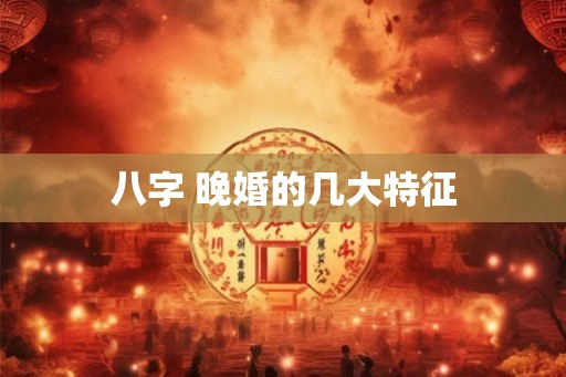 八字 晚婚的几大特征 八字 晚婚的几大特征