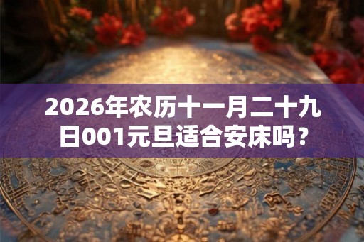2026年农历十一月二十九日001元旦适合安床吗？