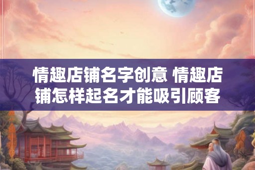 情趣店铺名字创意 情趣店铺怎样起名才能吸引顾客