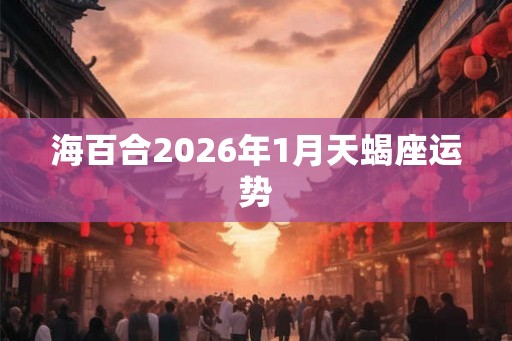 海百合2026年1月天蝎座运势 海百合2026年1月天蝎座运势