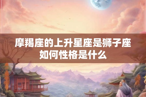 摩羯座的上升星座是狮子座如何性格是什么