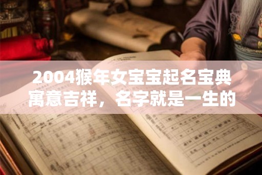 2004猴年女宝宝起名宝典寓意吉祥,名字就是一生的祝福 2004猴年女宝宝起名宝典寓意吉祥,名字就是一生的祝福