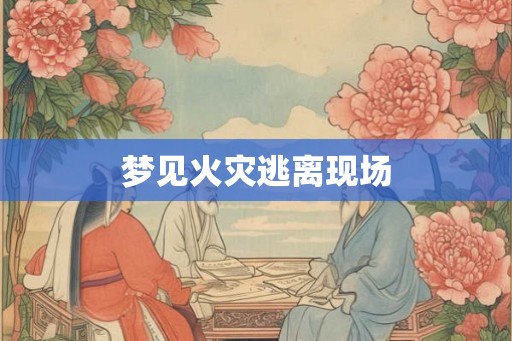 梦见火灾逃离现场