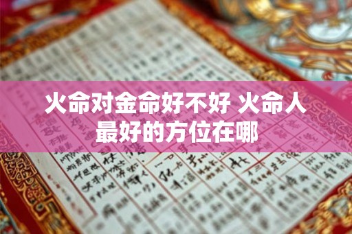 火命对金命好不好 火命人最好的方位在哪 火命对金命好不好 火命人最好的方位在哪