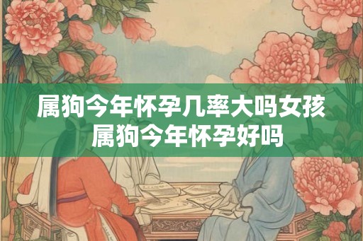 属狗今年怀孕几率大吗女孩  属狗今年怀孕好吗
