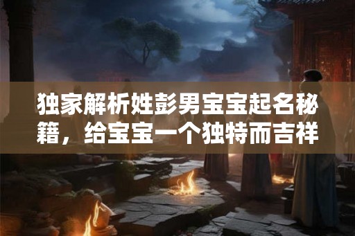 独家解析姓彭男宝宝起名秘籍，给宝宝一个独特而吉祥的名字