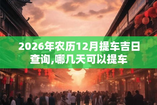2026年农历12月提车吉日查询,哪几天可以提车