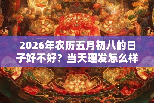 2026年农历五月初八的日子好不好？当天理发怎么样？