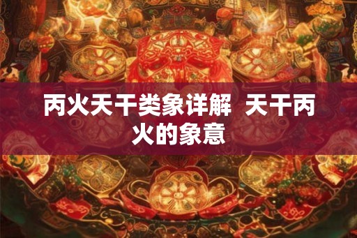 丙火天干类象详解  天干丙火的象意