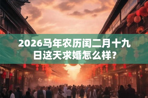 2026马年农历闰二月十九日这天求婚怎么样? 2026马年农历闰二月十九日这天求婚怎么样?