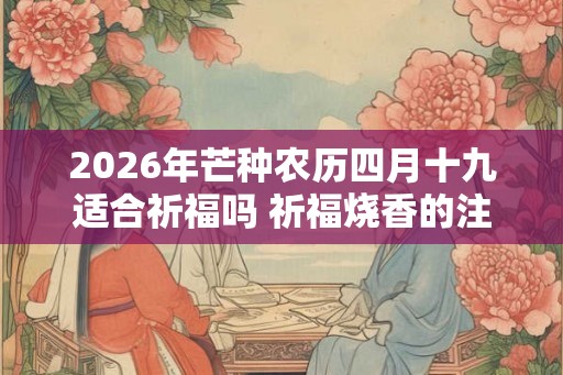 2026年芒种农历四月十九适合祈福吗 祈福烧香的注意事项 2026年芒种农历四月十九适合祈福吗 祈福烧香的注意事项