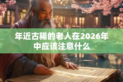 年近古稀的老人在2026年中应该注意什么