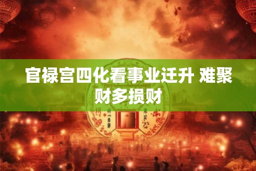 官禄宫四化看事业迁升 难聚财多损财 官禄宫四化看事业迁升 难聚财多损财