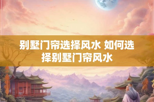 别墅门帘选择风水 如何选择别墅门帘风水 别墅门帘选择风水 如何选择别墅门帘风水