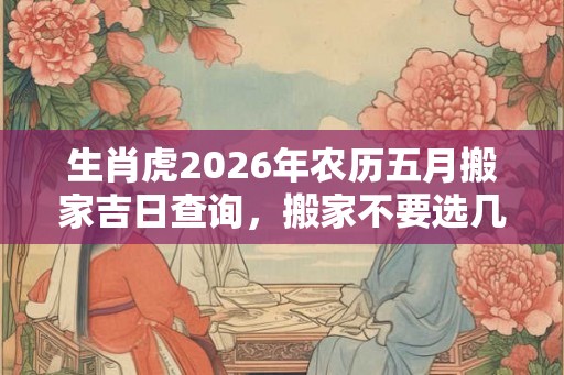 生肖虎2026年农历五月搬家吉日查询,搬家不要选几楼? 生肖虎2026年农历五月搬家吉日查询,搬家不要选几楼?