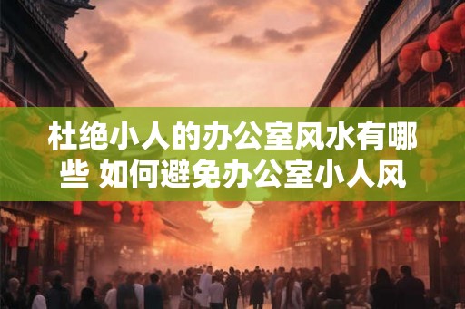 杜绝小人的办公室风水有哪些 如何避免办公室小人风水