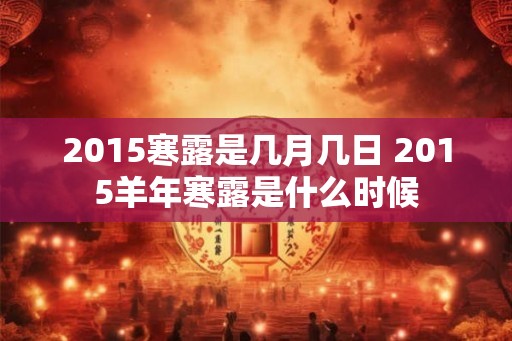 2015寒露是几月几日 2015羊年寒露是什么时候 2015寒露是几月几日 2015羊年寒露是什么时候