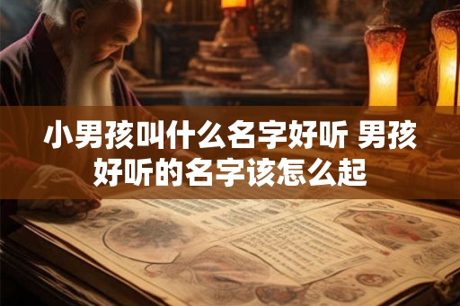 小男孩叫什么名字好听 男孩好听的名字该怎么起 小男孩叫什么名字好听 男孩好听的名字该怎么起