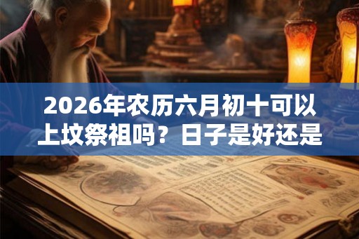 2026年农历六月初十可以上坟祭祖吗？日子是好还是坏？