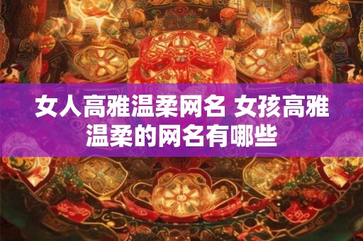 女人高雅温柔网名 女孩高雅温柔的网名有哪些