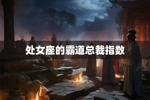 处女座的霸道总裁指数 处女座的霸道总裁指数