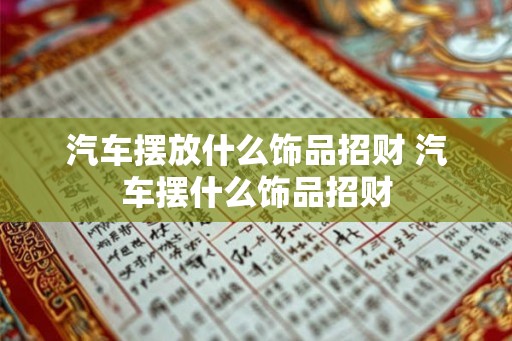 汽车摆放什么饰品招财 汽车摆什么饰品招财