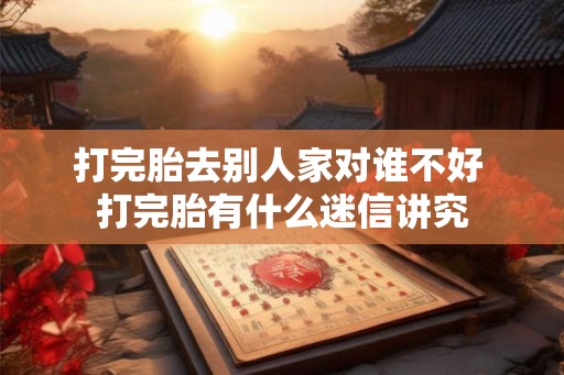 打完胎去别人家对谁不好 打完胎有什么迷信讲究
