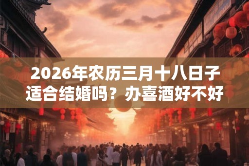 2026年农历三月十八日子适合结婚吗?办喜酒好不好? 2026年农历三月十八日子适合结婚吗?办喜酒好不好?