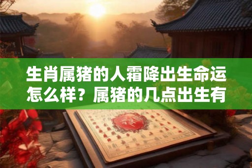 生肖属猪的人霜降出生命运怎么样?属猪的几点出生有福气? 生肖属猪的人霜降出生命运怎么样?属猪的几点出生有福气?