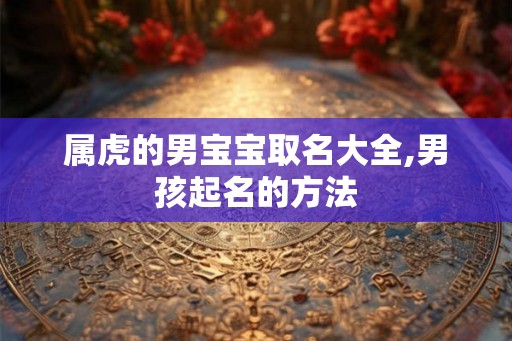 属虎的男宝宝取名大全,男孩起名的方法 属虎的男宝宝取名大全,男孩起名的方法
