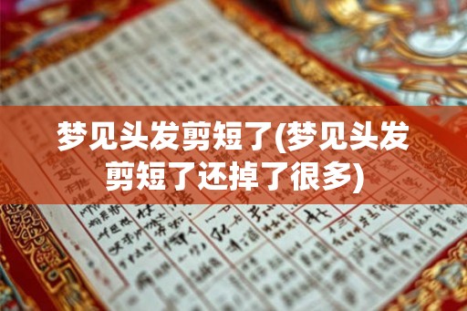 梦见头发剪短了(梦见头发剪短了还掉了很多)