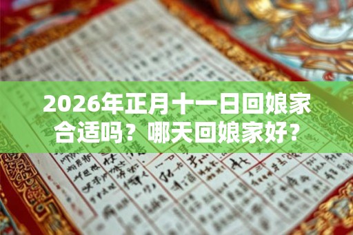 2026年正月十一日回娘家合适吗？哪天回娘家好？