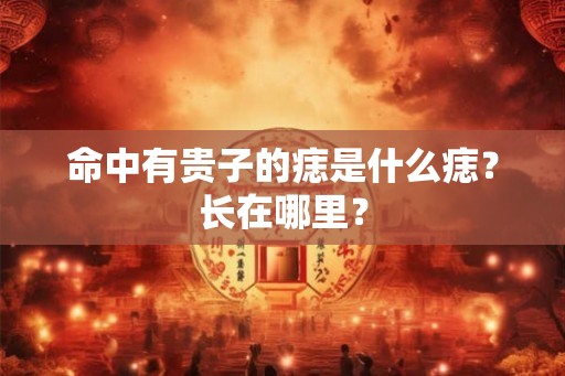 命中有贵子的痣是什么痣？长在哪里？