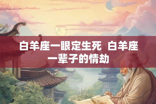 白羊座一眼定生死  白羊座一辈子的情劫