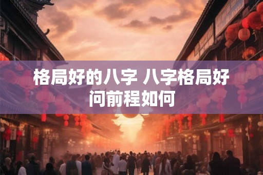 格局好的八字 八字格局好问前程如何 格局好的八字 八字格局好问前程如何