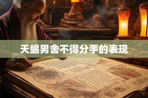 天蝎男舍不得分手的表现