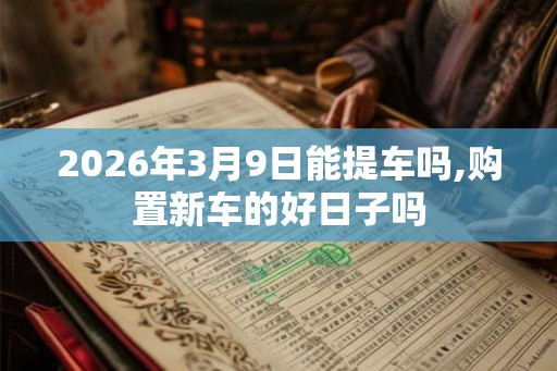 2026年3月9日能提车吗,购置新车的好日子吗