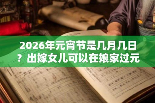 2026年元宵节是几月几日？出嫁女儿可以在娘家过元宵吗？